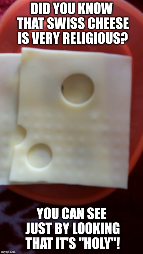 Another cheesy joke! | DID YOU KNOW THAT SWISS CHEESE IS VERY RELIGIOUS? YOU CAN SEE JUST BY LOOKING THAT IT'S "HOLY"! | image tagged in humor,dad jokes,swiss cheese | made w/ Imgflip meme maker