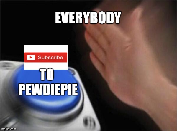 Blank Nut Button | EVERYBODY; TO PEWDIEPIE | image tagged in memes,blank nut button | made w/ Imgflip meme maker