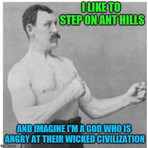 Overly Manly Man Meme | I LIKE TO STEP ON ANT HILLS; AND IMAGINE I'M A GOD WHO IS ANGRY AT THEIR WICKED CIVILIZATION | image tagged in memes,overly manly man | made w/ Imgflip meme maker