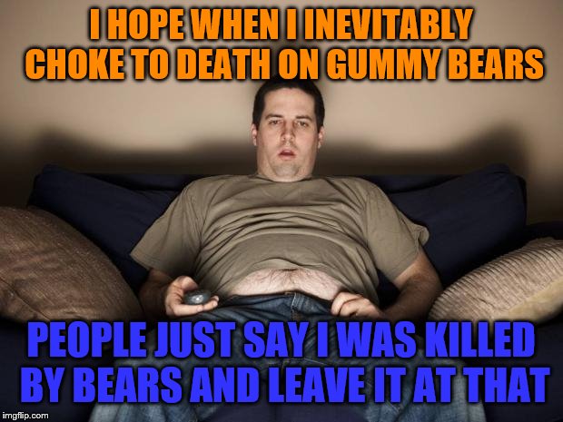 lazy fat guy on the couch | I HOPE WHEN I INEVITABLY CHOKE TO DEATH ON GUMMY BEARS; PEOPLE JUST SAY I WAS KILLED BY BEARS AND LEAVE IT AT THAT | image tagged in lazy fat guy on the couch | made w/ Imgflip meme maker