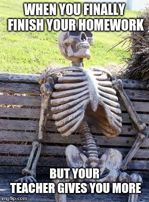Waiting Skeleton | WHEN YOU FINALLY FINISH YOUR HOMEWORK; BUT YOUR TEACHER GIVES YOU MORE | image tagged in memes,waiting skeleton | made w/ Imgflip meme maker