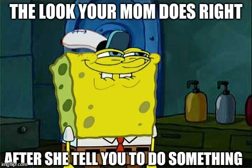 Don't You Squidward Meme | THE LOOK YOUR MOM DOES RIGHT; AFTER SHE TELL YOU TO DO SOMETHING | image tagged in memes,dont you squidward | made w/ Imgflip meme maker