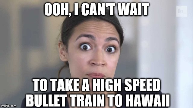 Crazy Alexandria Ocasio-Cortez | OOH, I CAN'T WAIT; TO TAKE A HIGH SPEED BULLET TRAIN TO HAWAII | image tagged in crazy alexandria ocasio-cortez | made w/ Imgflip meme maker