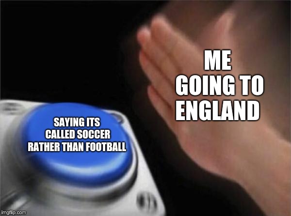 Blank Nut Button Meme | ME GOING TO ENGLAND; SAYING ITS CALLED SOCCER RATHER THAN FOOTBALL | image tagged in memes,blank nut button | made w/ Imgflip meme maker