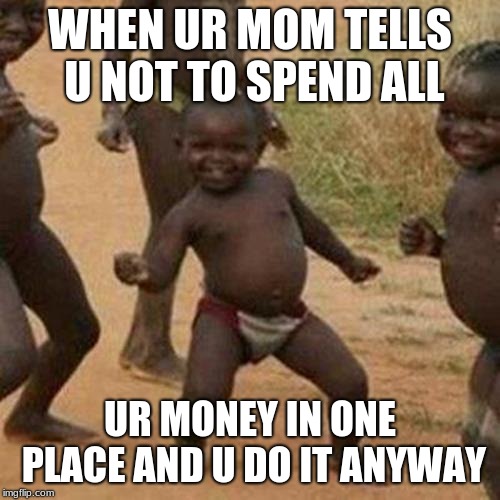 Third World Success Kid Meme | WHEN UR MOM TELLS U NOT TO SPEND ALL; UR MONEY IN ONE PLACE AND U DO IT ANYWAY | image tagged in memes,third world success kid | made w/ Imgflip meme maker