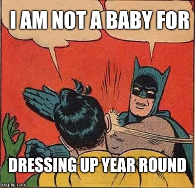 Batman Slapping Robin | I AM NOT A BABY FOR; DRESSING UP YEAR ROUND | image tagged in memes,batman slapping robin | made w/ Imgflip meme maker