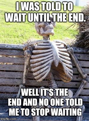 Waiting Skeleton | I WAS TOLD TO WAIT UNTIL THE END. WELL IT'S THE END AND NO ONE TOLD ME TO STOP WAITING | image tagged in memes,waiting skeleton | made w/ Imgflip meme maker