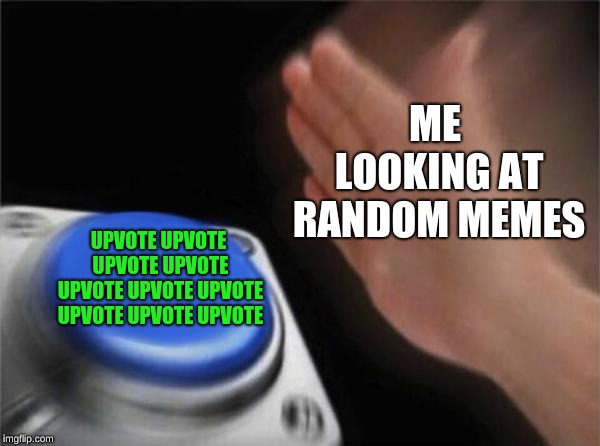 Blank Nut Button | ME LOOKING AT RANDOM MEMES; UPVOTE UPVOTE UPVOTE UPVOTE UPVOTE UPVOTE UPVOTE UPVOTE UPVOTE UPVOTE | image tagged in memes,blank nut button | made w/ Imgflip meme maker