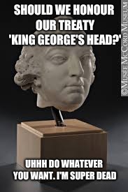 SHOULD WE HONOUR OUR TREATY 'KING GEORGE'S HEAD?'; UHHH DO WHATEVER YOU WANT. I'M SUPER DEAD | image tagged in king george head | made w/ Imgflip meme maker
