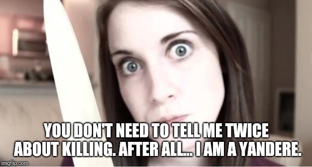 Overly Attached Girlfriend Knife | YOU DON'T NEED TO TELL ME TWICE ABOUT KILLING. AFTER ALL... I AM A YANDERE. | image tagged in overly attached girlfriend knife | made w/ Imgflip meme maker