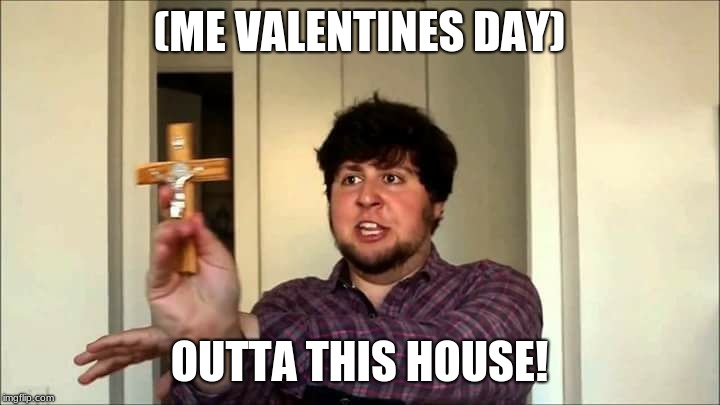 Outta This House! Jontron | (ME VALENTINES DAY); OUTTA THIS HOUSE! | image tagged in outta this house jontron | made w/ Imgflip meme maker