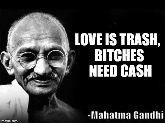 Mahatma Gandhi Rocks | LOVE IS TRASH, BITCHES NEED CASH | image tagged in mahatma gandhi rocks | made w/ Imgflip meme maker