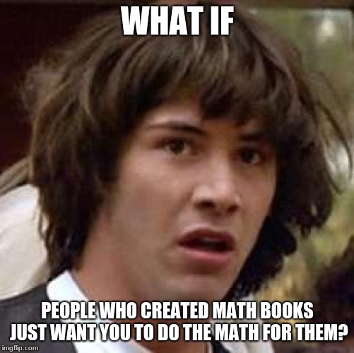 A thought I've had since kindergarten. | WHAT IF; PEOPLE WHO CREATED MATH BOOKS JUST WANT YOU TO DO THE MATH FOR THEM? | image tagged in memes,conspiracy keanu | made w/ Imgflip meme maker