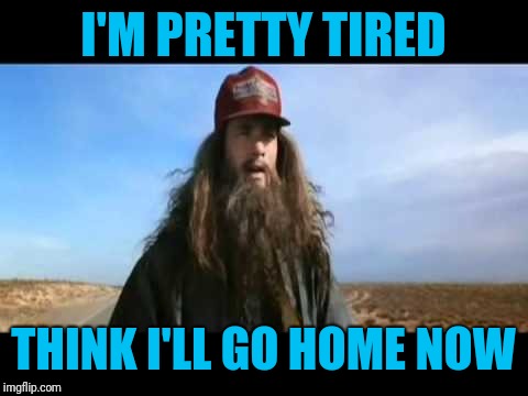 Forrest gumps tired | I'M PRETTY TIRED THINK I'LL GO HOME NOW | image tagged in forrest gumps tired | made w/ Imgflip meme maker