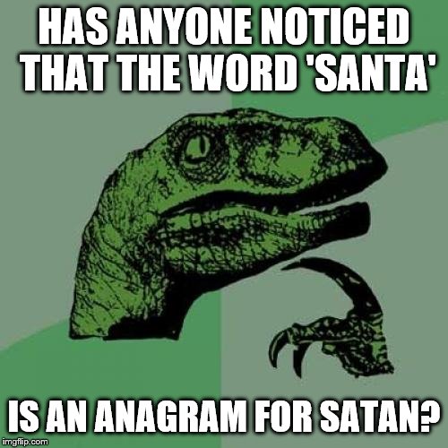 Satan Confirmed :/ | HAS ANYONE NOTICED THAT THE WORD 'SANTA'; IS AN ANAGRAM FOR SATAN? | image tagged in memes,philosoraptor,satan,santa | made w/ Imgflip meme maker