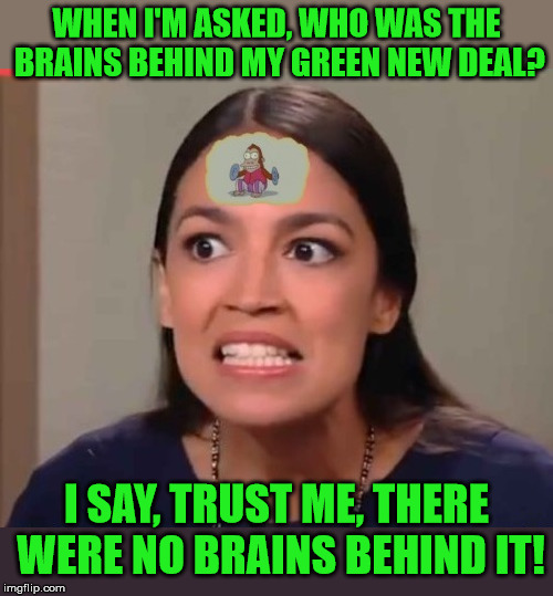Green New Deal | WHEN I'M ASKED, WHO WAS THE BRAINS BEHIND MY GREEN NEW DEAL? I SAY, TRUST ME, THERE WERE NO BRAINS BEHIND IT! | image tagged in alexandria ocasio-cortez,memes,green,new,deal,climate change | made w/ Imgflip meme maker