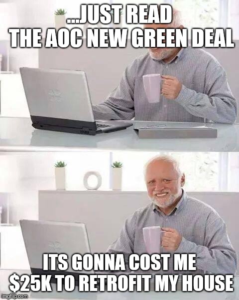 Hide the Pain Harold Meme | ...JUST READ THE AOC NEW GREEN DEAL; ITS GONNA COST ME $25K TO RETROFIT MY HOUSE | image tagged in memes,hide the pain harold | made w/ Imgflip meme maker