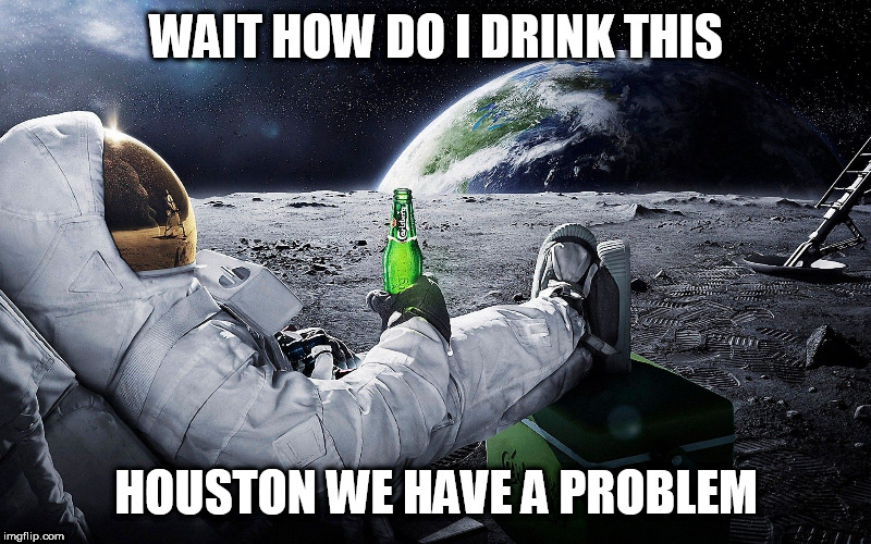 OOPS | WAIT HOW DO I DRINK THIS; HOUSTON WE HAVE A PROBLEM | image tagged in space,moon,beer,fails | made w/ Imgflip meme maker