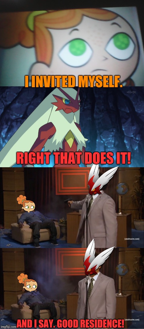 I INVITED MYSELF. RIGHT THAT DOES IT! AND I SAY. GOOD RESIDENCE! | image tagged in blaziken,memes,who killed hannibal,first world problems izzy | made w/ Imgflip meme maker