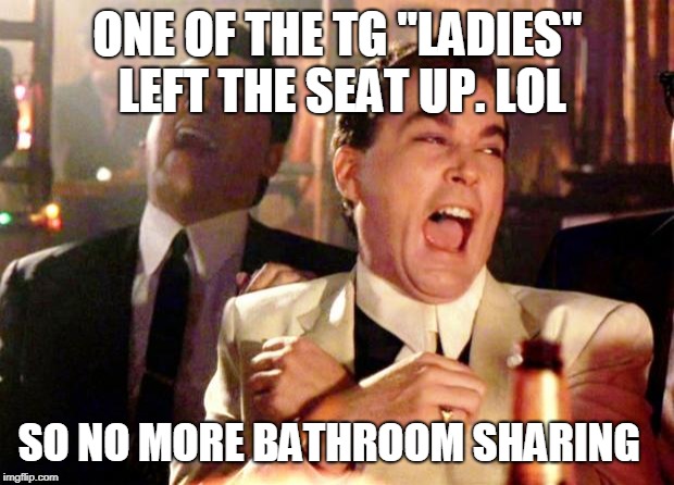 Goodfellas Laugh | ONE OF THE TG "LADIES" LEFT THE SEAT UP. LOL SO NO MORE BATHROOM SHARING | image tagged in goodfellas laugh | made w/ Imgflip meme maker