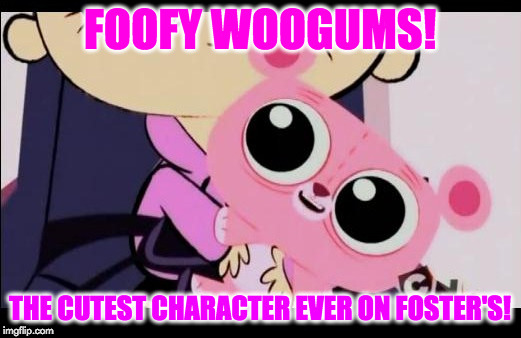 FOOFY WOOGUMS! THE CUTEST CHARACTER EVER ON FOSTER'S! | image tagged in foofy woogums | made w/ Imgflip meme maker