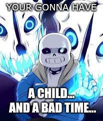 Your gonna have a bad time | YOUR GONNA HAVE A CHILD... AND A BAD TIME... | image tagged in your gonna have a bad time | made w/ Imgflip meme maker