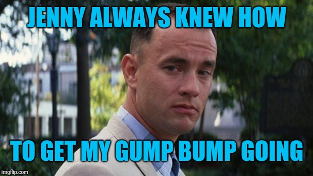 Forrest Gump | JENNY ALWAYS KNEW HOW TO GET MY GUMP BUMP GOING | image tagged in forrest gump | made w/ Imgflip meme maker