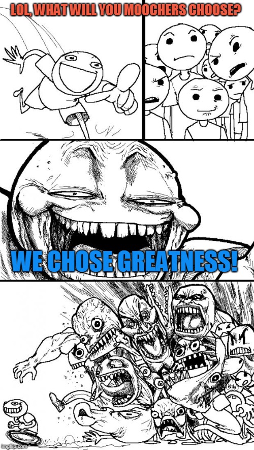 We Chose Greatness | LOL, WHAT WILL YOU MOOCHERS CHOOSE? WE CHOSE GREATNESS! | image tagged in memes,hey internet,politics,trump 2020,election 2020,liberal vs conservative | made w/ Imgflip meme maker