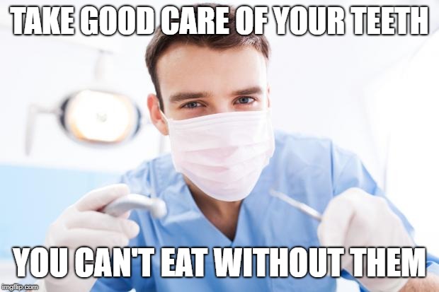 FINALLY, a REAL reason to maintain good dental hygiene! | TAKE GOOD CARE OF YOUR TEETH; YOU CAN'T EAT WITHOUT THEM | image tagged in dentist,memes | made w/ Imgflip meme maker