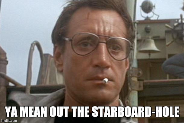 jaws | YA MEAN OUT THE STARBOARD-HOLE | image tagged in jaws | made w/ Imgflip meme maker