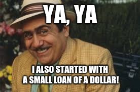 YA, YA; I ALSO STARTED WITH A SMALL LOAN OF A DOLLAR! | image tagged in everything | made w/ Imgflip meme maker