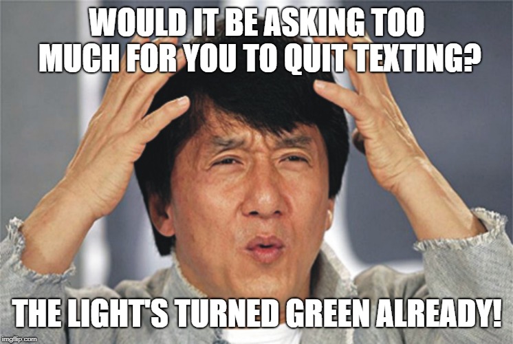 Jackie Chan Confused | WOULD IT BE ASKING TOO MUCH FOR YOU TO QUIT TEXTING? THE LIGHT'S TURNED GREEN ALREADY! | image tagged in jackie chan confused | made w/ Imgflip meme maker