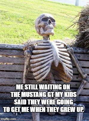 You know how kids think they're just going to grow up and be rich...then don't leave the basement. | ME STILL WAITING ON THE MUSTANG GT MY KIDS SAID THEY WERE GOING TO GET ME WHEN THEY GREW UP. | image tagged in memes,waiting skeleton,funny,funny memes | made w/ Imgflip meme maker