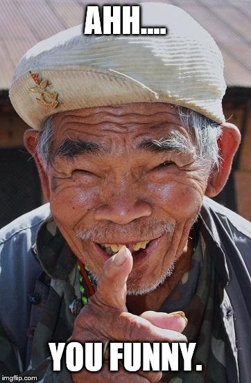 Funny old Chinese man 1 | AHH.... YOU FUNNY. | image tagged in funny old chinese man 1 | made w/ Imgflip meme maker