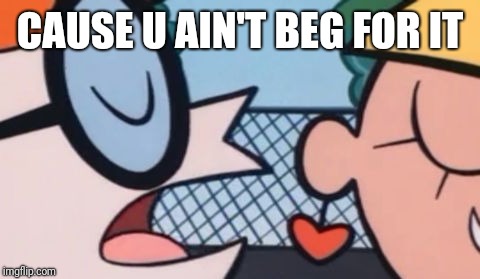 Dexter's Accent | CAUSE U AIN'T BEG FOR IT | image tagged in dexter's accent | made w/ Imgflip meme maker