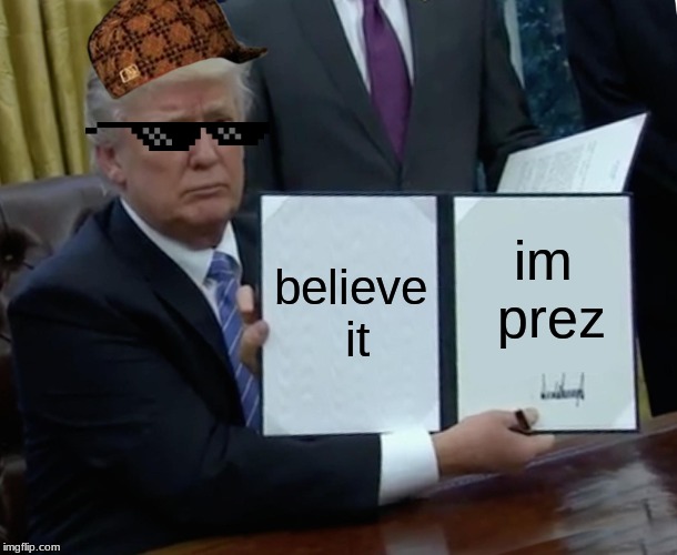 Trump Bill Signing | believe it; im prez | image tagged in memes,trump bill signing | made w/ Imgflip meme maker