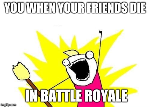 X All The Y Meme | YOU WHEN YOUR FRIENDS DIE; IN BATTLE ROYALE | image tagged in memes,x all the y | made w/ Imgflip meme maker