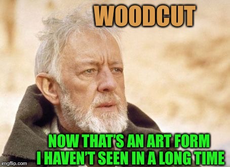 Obi Wan Kenobi Meme | WOODCUT NOW THAT’S AN ART FORM I HAVEN’T SEEN IN A LONG TIME | image tagged in memes,obi wan kenobi | made w/ Imgflip meme maker