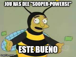 Bumblebee Man | JOU HAS DEE "SOOPER-POWERSE" ESTE BUENO | image tagged in bumblebee man | made w/ Imgflip meme maker