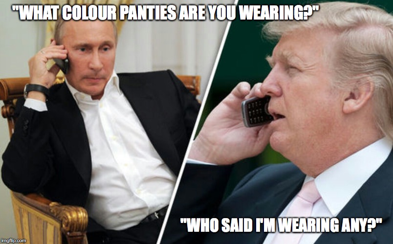 Putin/Trump phone call | "WHAT COLOUR PANTIES ARE YOU WEARING?"; "WHO SAID I'M WEARING ANY?" | image tagged in putin/trump phone call | made w/ Imgflip meme maker