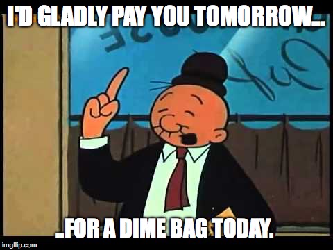 Wimpy Popeye |  I'D GLADLY PAY YOU TOMORROW... ..FOR A DIME BAG TODAY. | image tagged in wimpy popeye | made w/ Imgflip meme maker
