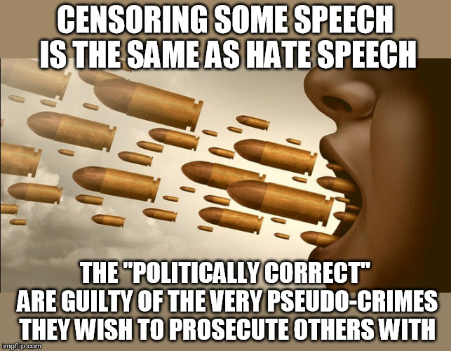 censorship is contrary to law | CENSORING SOME SPEECH IS THE SAME AS HATE SPEECH; THE "POLITICALLY CORRECT" ARE GUILTY OF THE VERY PSEUDO-CRIMES THEY WISH TO PROSECUTE OTHERS WITH | image tagged in hate,speech,censorship,crime,punishment,political correctness | made w/ Imgflip meme maker