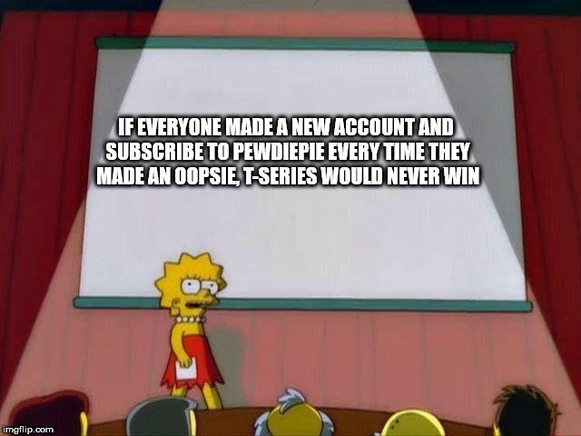 Made an oopsie, then make a new account and subscribe to Pewdiepie | IF EVERYONE MADE A NEW ACCOUNT AND SUBSCRIBE TO PEWDIEPIE EVERY TIME THEY MADE AN OOPSIE, T-SERIES WOULD NEVER WIN | image tagged in lisa simpson's presentation | made w/ Imgflip meme maker