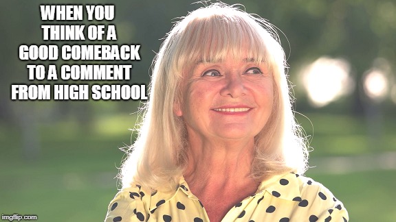 She says she doesn't hold onto things. | WHEN YOU THINK OF A GOOD COMEBACK TO A COMMENT FROM HIGH SCHOOL | image tagged in immature high schooler | made w/ Imgflip meme maker
