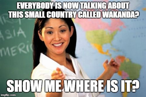 Unhelpful High School Teacher Meme | EVERYBODY IS NOW TALKING ABOUT THIS SMALL COUNTRY CALLED WAKANDA? SHOW ME WHERE IS IT? | image tagged in memes,unhelpful high school teacher | made w/ Imgflip meme maker
