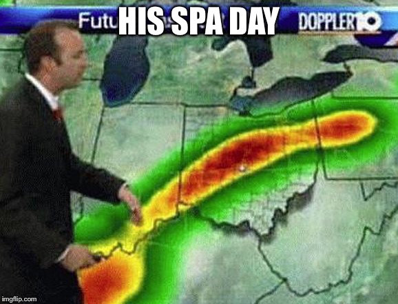 Weatherman | HIS SPA DAY | image tagged in weatherman | made w/ Imgflip meme maker