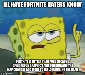 I'll Have You Know Spongebob | ILL HAVE FORTNITE HATERS KNOW; FORTNITE IS BETTER THAN PUBG BECAUSE OF MORE FUN GRAPHICS AND BUILDING AND THE MAP CHANGES ADD MORE TO EXPLORE DURING THE GAME | image tagged in memes,ill have you know spongebob | made w/ Imgflip meme maker