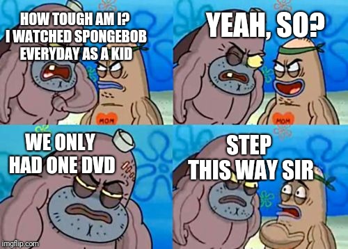 Years of Survival | YEAH, SO? HOW TOUGH AM I? I WATCHED SPONGEBOB EVERYDAY AS A KID; WE ONLY HAD ONE DVD; STEP THIS WAY SIR | image tagged in how tough am i,spongebob,memes,funny | made w/ Imgflip meme maker