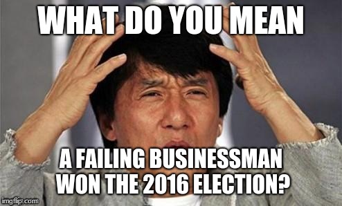 Bruh | WHAT DO YOU MEAN; A FAILING BUSINESSMAN WON THE 2016 ELECTION? | image tagged in political meme | made w/ Imgflip meme maker
