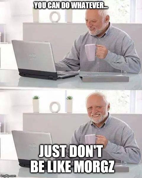 Hide the Pain Harold Meme | YOU CAN DO WHATEVER... JUST DON'T BE LIKE MORGZ | image tagged in memes,hide the pain harold | made w/ Imgflip meme maker